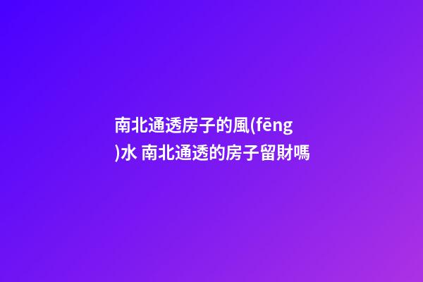 南北通透房子的風(fēng)水 南北通透的房子留財嗎